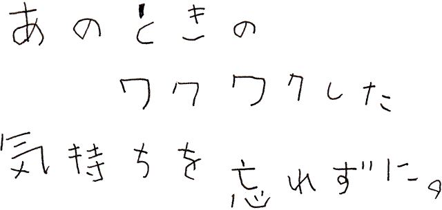 あのときのワクワクした気持ちを忘れずに